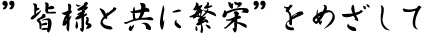 ”皆様と共に繁栄”をめざして